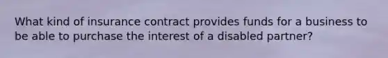 What kind of insurance contract provides funds for a business to be able to purchase the interest of a disabled partner?