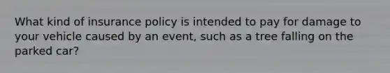 What kind of insurance policy is intended to pay for damage to your vehicle caused by an event, such as a tree falling on the parked car?