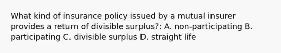 What kind of insurance policy issued by a mutual insurer provides a return of divisible surplus?: A. non-participating B. participating C. divisible surplus D. straight life