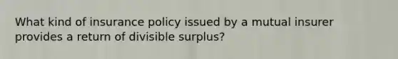 What kind of insurance policy issued by a mutual insurer provides a return of divisible surplus?