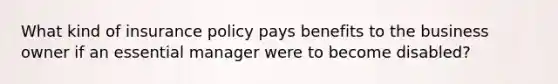 What kind of insurance policy pays benefits to the business owner if an essential manager were to become disabled?