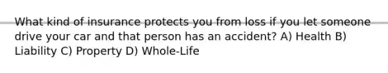 What kind of insurance protects you from loss if you let someone drive your car and that person has an accident? A) Health B) Liability C) Property D) Whole-Life