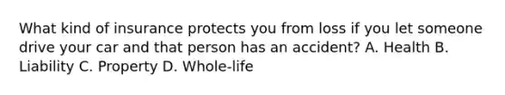 What kind of insurance protects you from loss if you let someone drive your car and that person has an accident? A. Health B. Liability C. Property D. Whole-life