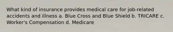 What kind of insurance provides medical care for job-related accidents and illness a. Blue Cross and Blue Shield b. TRICARE c. Worker's Compensation d. Medicare