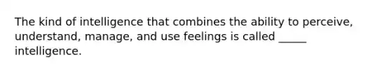 The kind of intelligence that combines the ability to perceive, understand, manage, and use feelings is called _____ intelligence.