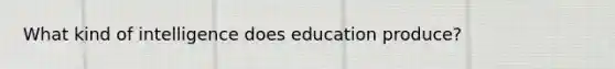 What kind of intelligence does education produce?