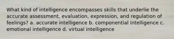 What kind of intelligence encompasses skills that underlie the accurate assessment, evaluation, expression, and regulation of feelings? a. accurate intelligence b. componential intelligence c. emotional intelligence d. virtual intelligence