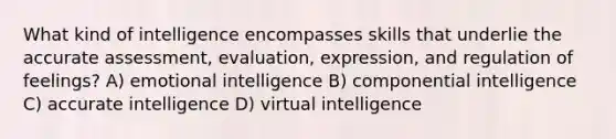 What kind of intelligence encompasses skills that underlie the accurate assessment, evaluation, expression, and regulation of feelings? A) emotional intelligence B) componential intelligence C) accurate intelligence D) virtual intelligence