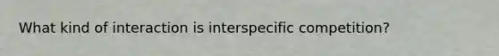 What kind of interaction is interspecific competition?