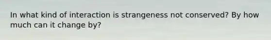 In what kind of interaction is strangeness not conserved? By how much can it change by?