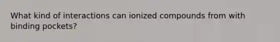 What kind of interactions can ionized compounds from with binding pockets?