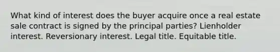 What kind of interest does the buyer acquire once a real estate sale contract is signed by the principal parties? Lienholder interest. Reversionary interest. Legal title. Equitable title.