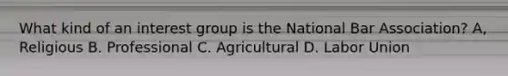 What kind of an interest group is the National Bar Association? A, Religious B. Professional C. Agricultural D. Labor Union