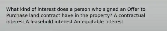 What kind of interest does a person who signed an Offer to Purchase land contract have in the property? A contractual interest A leasehold interest An equitable interest