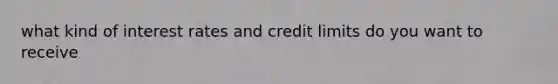 what kind of interest rates and credit limits do you want to receive