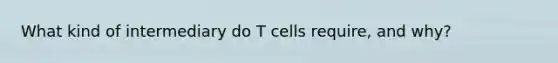 What kind of intermediary do T cells require, and why?