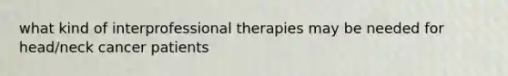 what kind of interprofessional therapies may be needed for head/neck cancer patients