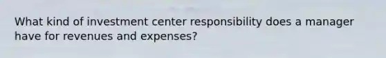 What kind of investment center responsibility does a manager have for revenues and expenses?