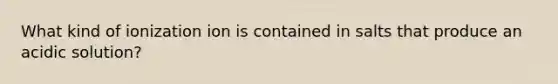 What kind of ionization ion is contained in salts that produce an acidic solution?