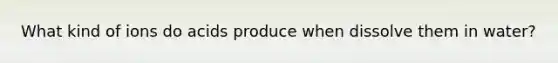 What kind of ions do acids produce when dissolve them in water?