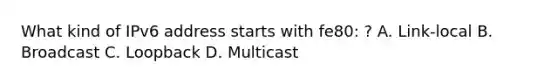 What kind of IPv6 address starts with fe80: ? A. Link-local B. Broadcast C. Loopback D. Multicast