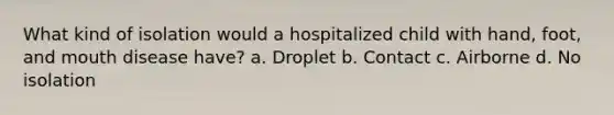 What kind of isolation would a hospitalized child with hand, foot, and mouth disease have? a. Droplet b. Contact c. Airborne d. No isolation