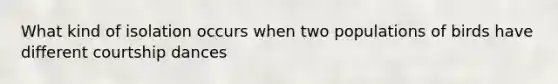 What kind of isolation occurs when two populations of birds have different courtship dances