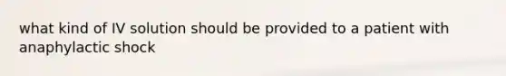 what kind of IV solution should be provided to a patient with anaphylactic shock