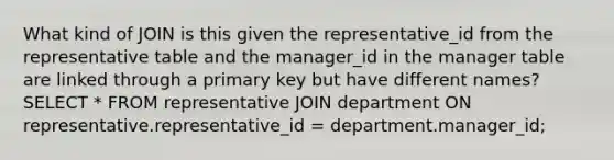 What kind of JOIN is this given the representative_id from the representative table and the manager_id in the manager table are linked through a primary key but have different names? SELECT * FROM representative JOIN department ON representative.representative_id = department.manager_id;