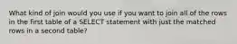What kind of join would you use if you want to join all of the rows in the first table of a SELECT statement with just the matched rows in a second table?