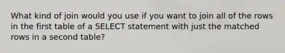 What kind of join would you use if you want to join all of the rows in the first table of a SELECT statement with just the matched rows in a second table?