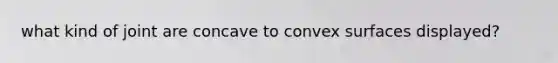 what kind of joint are concave to convex surfaces displayed?