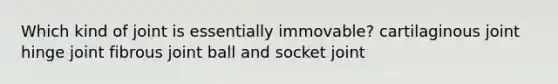 Which kind of joint is essentially immovable? cartilaginous joint hinge joint fibrous joint ball and socket joint