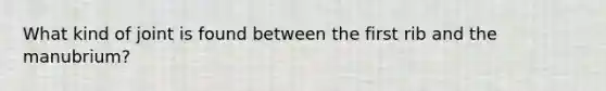 What kind of joint is found between the first rib and the manubrium?