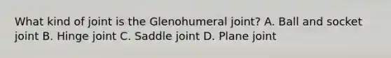 What kind of joint is the Glenohumeral joint? A. Ball and socket joint B. Hinge joint C. Saddle joint D. Plane joint