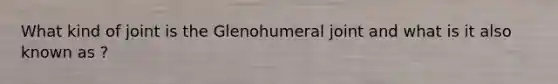 What kind of joint is the Glenohumeral joint and what is it also known as ?