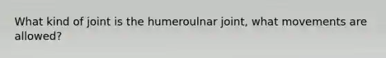 What kind of joint is the humeroulnar joint, what movements are allowed?