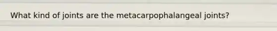 What kind of joints are the metacarpophalangeal joints?