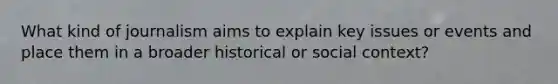 What kind of journalism aims to explain key issues or events and place them in a broader historical or social context?