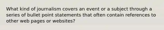 What kind of journalism covers an event or a subject through a series of bullet point statements that often contain references to other web pages or websites?