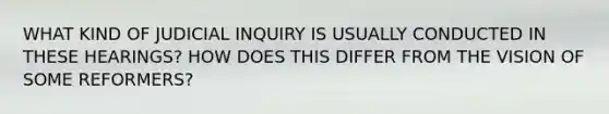 WHAT KIND OF JUDICIAL INQUIRY IS USUALLY CONDUCTED IN THESE HEARINGS? HOW DOES THIS DIFFER FROM THE VISION OF SOME REFORMERS?