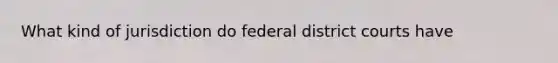 What kind of jurisdiction do federal district courts have