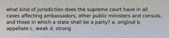 what kind of jurisdiction does the supreme court have in all cases affecting ambassadors, other public ministers and consuls, and those in which a state shall be a party? a. original b. appellate c. weak d. strong