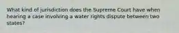 What kind of jurisdiction does the Supreme Court have when hearing a case involving a water rights dispute between two states?