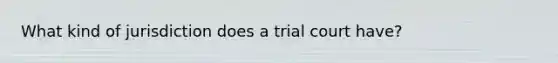 What kind of jurisdiction does a trial court have?