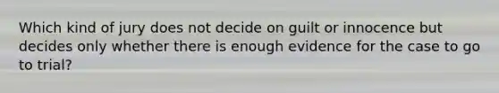 Which kind of jury does not decide on guilt or innocence but decides only whether there is enough evidence for the case to go to trial?