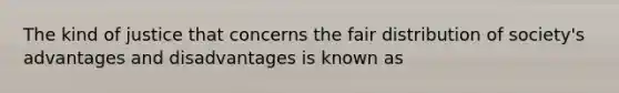 The kind of justice that concerns the fair distribution of society's advantages and disadvantages is known as