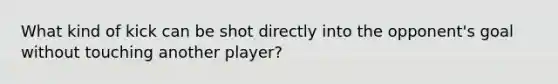 What kind of kick can be shot directly into the opponent's goal without touching another player?