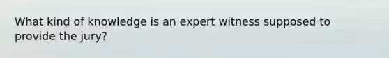 What kind of knowledge is an expert witness supposed to provide the jury?