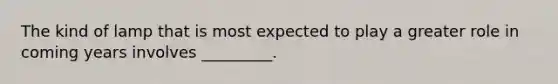 The kind of lamp that is most expected to play a greater role in coming years involves _________.
